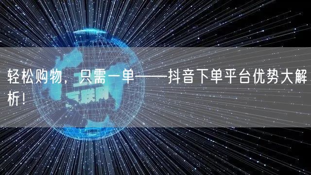 轻松购物，只需一单——抖音下单平台优势大解析！