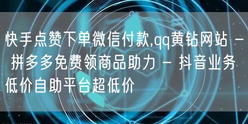 快手点赞下单微信付款,qq黄钻网站 - 拼多多免费领商品助力 - 抖音业务低价自