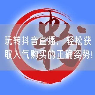 玩转抖音直播，轻松获取人气购买的正确姿势!