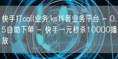 快手打call业务,ks抖音业务平台 - 0.5自助下单 - 快手一元秒杀100